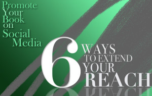 Promote Your Book on Social Media: 6 Ways to Extend Your Reach