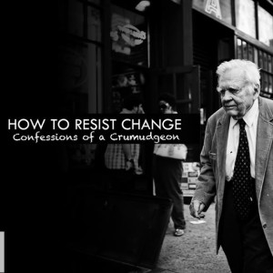 How to Resist Change: Confessions of a Curmudgeon