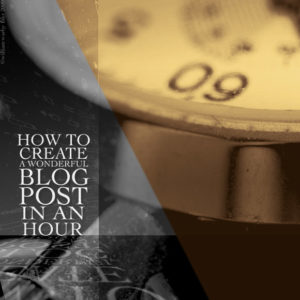 How to Create a Wonderful Blog Post in an Hour