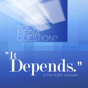 Social Media Question? "It Depends" is the Right Answer!