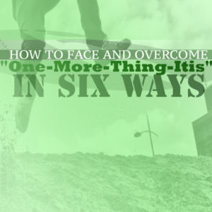 How to Face and Overcome "One-More-Thing-Itis" Six Ways
