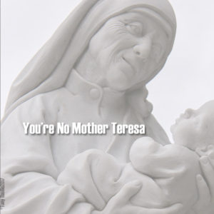You're No Mother Teresa