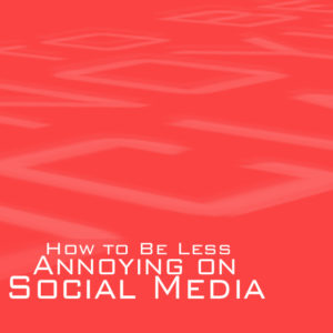 How to Be Less Annoying on Social Media