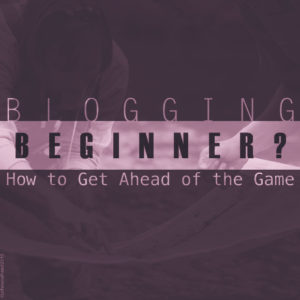 Blogging Beginner? How to Get Ahead of the Game