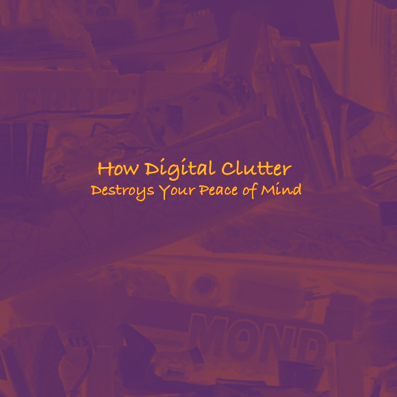 How Digital Clutter Destroys Your Peace of Mind
