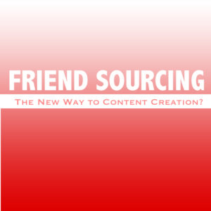 Is Friend Sourcing the New Way to Content Creation?
