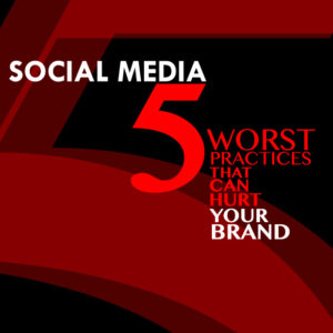 Social Media: Five Worst Practices That Can Hurt Your Brand