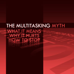 The Multitasking Myth: What it Means, Why it Hurts, How to Stop