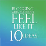 Blogging When You Don't Feel Like it: Ten Ideas